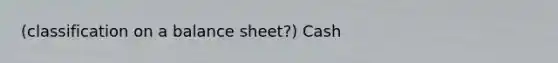 (classification on a balance sheet?) Cash