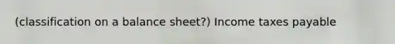 (classification on a balance sheet?) Income taxes payable