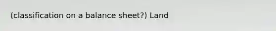 (classification on a balance sheet?) Land