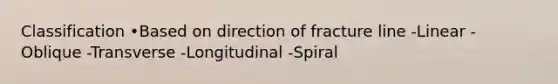 Classification •Based on direction of fracture line -Linear -Oblique -Transverse -Longitudinal -Spiral