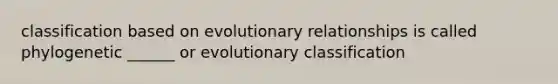 classification based on evolutionary relationships is called phylogenetic ______ or evolutionary classification