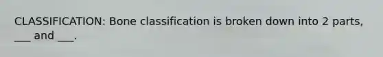 CLASSIFICATION: Bone classification is broken down into 2 parts, ___ and ___.