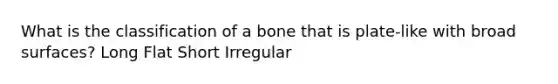 What is the classification of a bone that is plate-like with broad surfaces? Long Flat Short Irregular