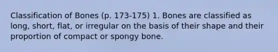 Classification of Bones (p. 173-175) 1. Bones are classified as long, short, flat, or irregular on the basis of their shape and their proportion of compact or spongy bone.