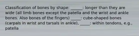 Classification of bones by shape: ______: longer than they are wide (all limb bones except the patella and the wrist and ankle bones. Also bones of the fingers) _____: cube-shaped bones (carpals in wrist and tarsals in ankle), _____: within tendons, e.g., patella