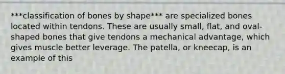 ***classification of bones by shape*** are specialized bones located within tendons. These are usually small, flat, and oval-shaped bones that give tendons a mechanical advantage, which gives muscle better leverage. The patella, or kneecap, is an example of this