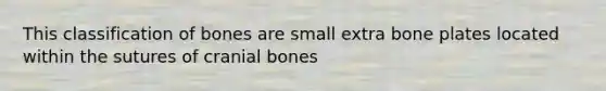 This classification of bones are small extra bone plates located within the sutures of cranial bones