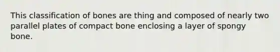 This classification of bones are thing and composed of nearly two parallel plates of compact bone enclosing a layer of spongy bone.