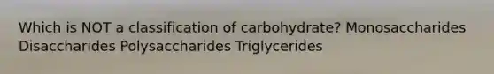 Which is NOT a classification of carbohydrate? Monosaccharides Disaccharides Polysaccharides Triglycerides