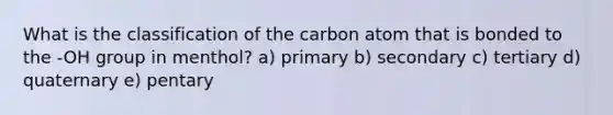 What is the classification of the carbon atom that is bonded to the -OH group in menthol? a) primary b) secondary c) tertiary d) quaternary e) pentary