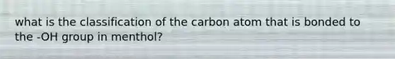 what is the classification of the carbon atom that is bonded to the -OH group in menthol?