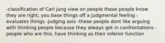 -classification of Carl jung view on people these people know they are right; you base things off a judgmental feeling -evaluates things -judging axis -these people dont like arguing with thinking people because they always get in confrontations -people who are this, have thinking as their inferior function