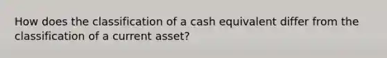 How does the classification of a cash equivalent differ from the classification of a current asset?