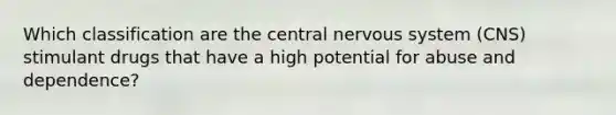 Which classification are the central nervous system (CNS) stimulant drugs that have a high potential for abuse and dependence?