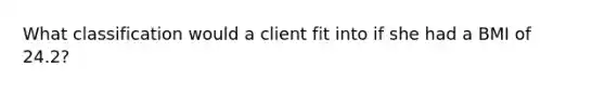 What classification would a client fit into if she had a BMI of 24.2?