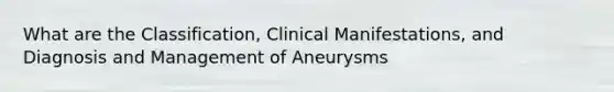 What are the Classification, Clinical Manifestations, and Diagnosis and Management of Aneurysms