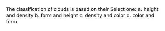 The classification of clouds is based on their Select one: a. height and density b. form and height c. density and color d. color and form