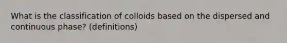 What is the classification of colloids based on the dispersed and continuous phase? (definitions)