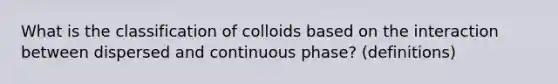 What is the classification of colloids based on the interaction between dispersed and continuous phase? (definitions)