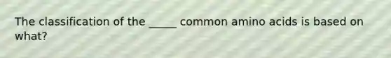 The classification of the _____ common amino acids is based on what?