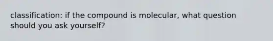 classification: if the compound is molecular, what question should you ask yourself?