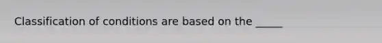 Classification of conditions are based on the _____