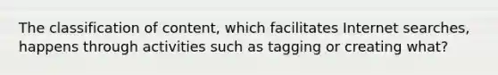 The classification of content, which facilitates Internet searches, happens through activities such as tagging or creating what?