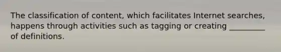 The classification of content, which facilitates Internet searches, happens through activities such as tagging or creating _________ of definitions.