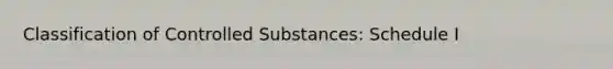 Classification of Controlled Substances: Schedule I