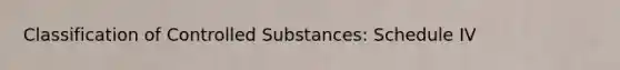 Classification of Controlled Substances: Schedule IV