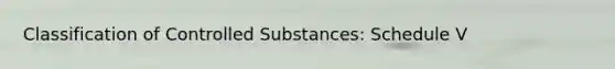 Classification of Controlled Substances: Schedule V