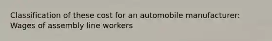 Classification of these cost for an automobile manufacturer: Wages of assembly line workers