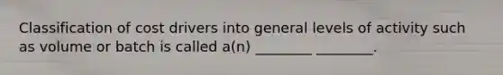 Classification of cost drivers into general levels of activity such as volume or batch is called a(n) ________ ________.