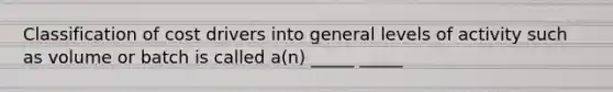 Classification of cost drivers into general levels of activity such as volume or batch is called a(n) _____ _____