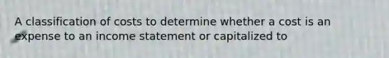 A classification of costs to determine whether a cost is an expense to an income statement or capitalized to