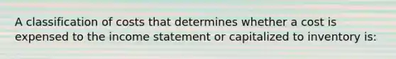 A classification of costs that determines whether a cost is expensed to the income statement or capitalized to inventory is: