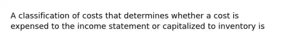 A classification of costs that determines whether a cost is expensed to the <a href='https://www.questionai.com/knowledge/kCPMsnOwdm-income-statement' class='anchor-knowledge'>income statement</a> or capitalized to inventory is