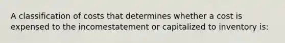 A classification of costs that determines whether a cost is expensed to the incomestatement or capitalized to inventory is: