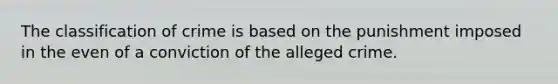 The classification of crime is based on the punishment imposed in the even of a conviction of the alleged crime.