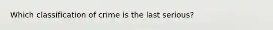 Which classification of crime is the last serious?