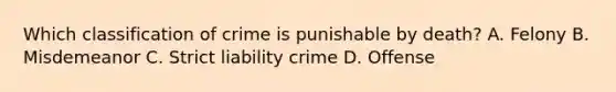 Which classification of crime is punishable by death? A. Felony B. Misdemeanor C. Strict liability crime D. Offense