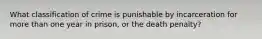 What classification of crime is punishable by incarceration for more than one year in prison, or the death penalty?