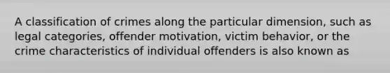 A classification of crimes along the particular dimension, such as legal categories, offender motivation, victim behavior, or the crime characteristics of individual offenders is also known as