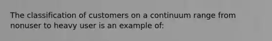 The classification of customers on a continuum range from nonuser to heavy user is an example of: