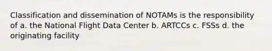 Classification and dissemination of NOTAMs is the responsibility of a. the National Flight Data Center b. ARTCCs c. FSSs d. the originating facility