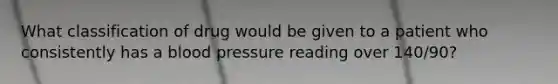 What classification of drug would be given to a patient who consistently has a <a href='https://www.questionai.com/knowledge/kD0HacyPBr-blood-pressure' class='anchor-knowledge'>blood pressure</a> reading over 140/90?