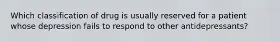 Which classification of drug is usually reserved for a patient whose depression fails to respond to other antidepressants?