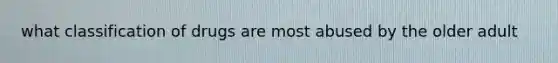 what classification of drugs are most abused by the older adult
