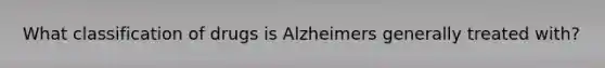 What classification of drugs is Alzheimers generally treated with?