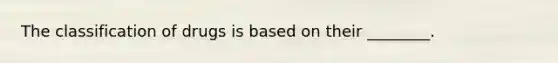 The classification of drugs is based on their ________.